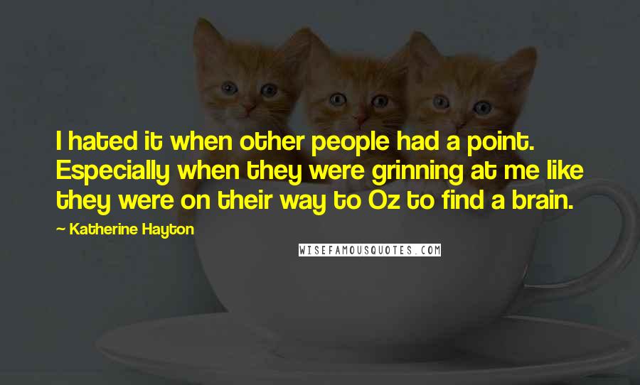Katherine Hayton Quotes: I hated it when other people had a point. Especially when they were grinning at me like they were on their way to Oz to find a brain.