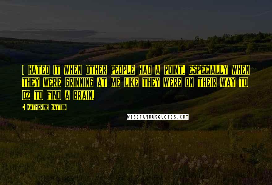 Katherine Hayton Quotes: I hated it when other people had a point. Especially when they were grinning at me like they were on their way to Oz to find a brain.