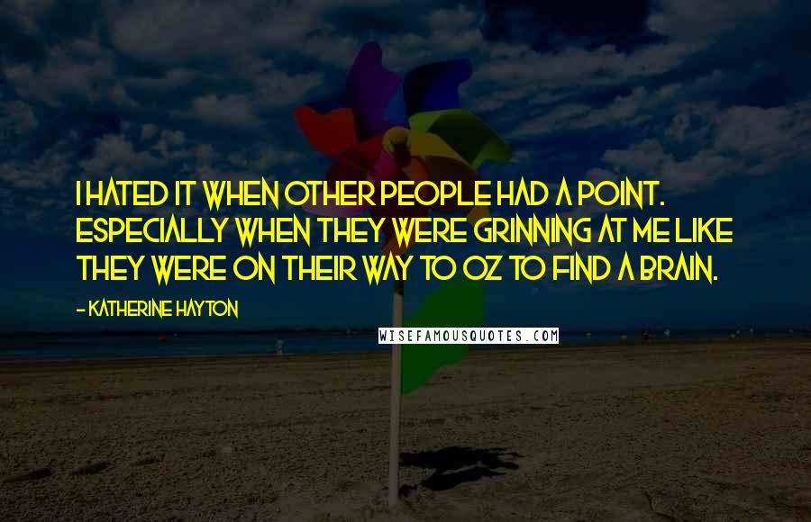 Katherine Hayton Quotes: I hated it when other people had a point. Especially when they were grinning at me like they were on their way to Oz to find a brain.