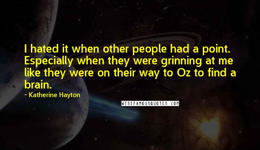 Katherine Hayton Quotes: I hated it when other people had a point. Especially when they were grinning at me like they were on their way to Oz to find a brain.