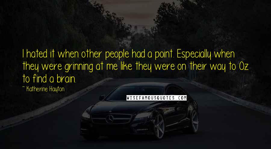 Katherine Hayton Quotes: I hated it when other people had a point. Especially when they were grinning at me like they were on their way to Oz to find a brain.