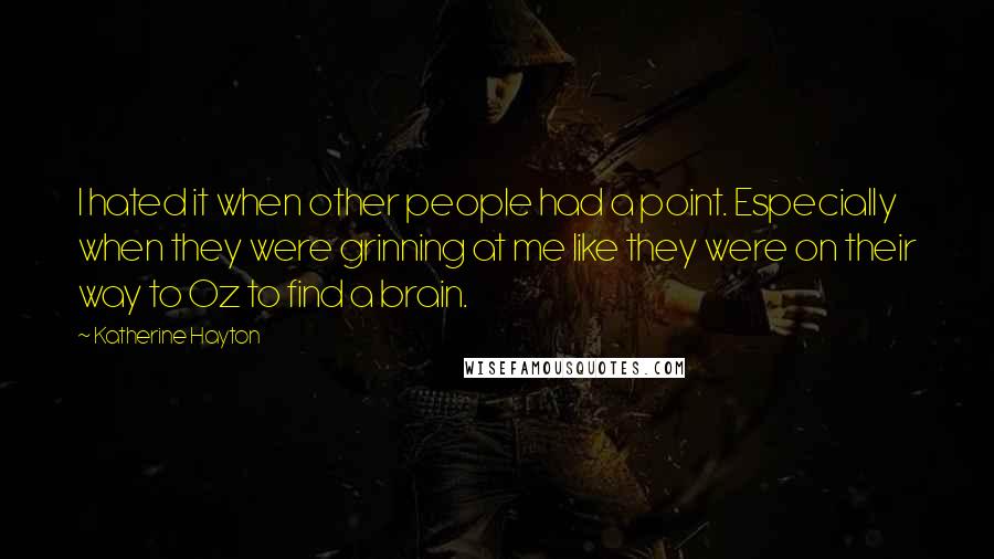 Katherine Hayton Quotes: I hated it when other people had a point. Especially when they were grinning at me like they were on their way to Oz to find a brain.