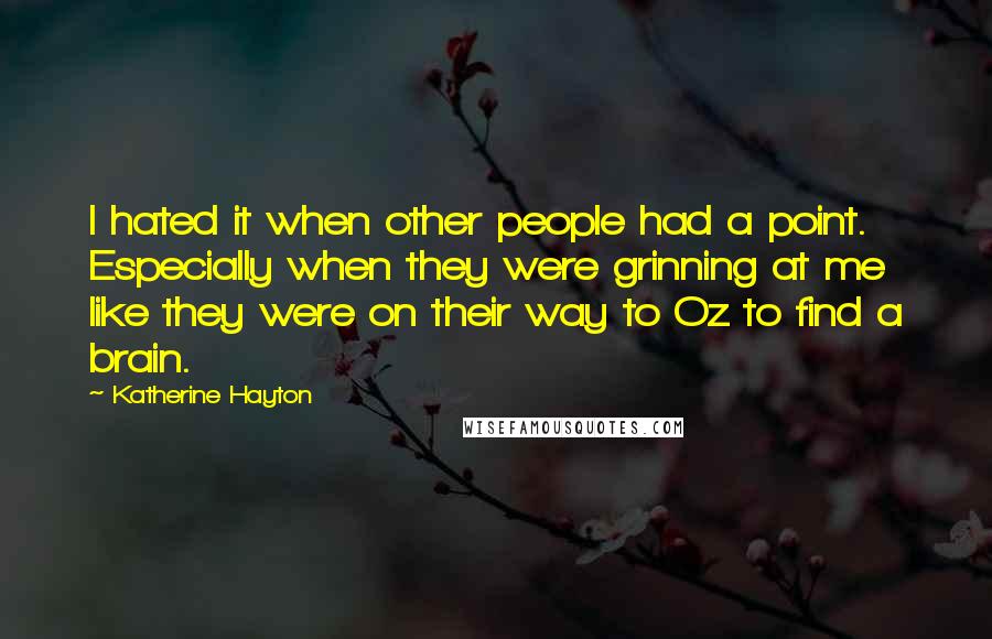 Katherine Hayton Quotes: I hated it when other people had a point. Especially when they were grinning at me like they were on their way to Oz to find a brain.