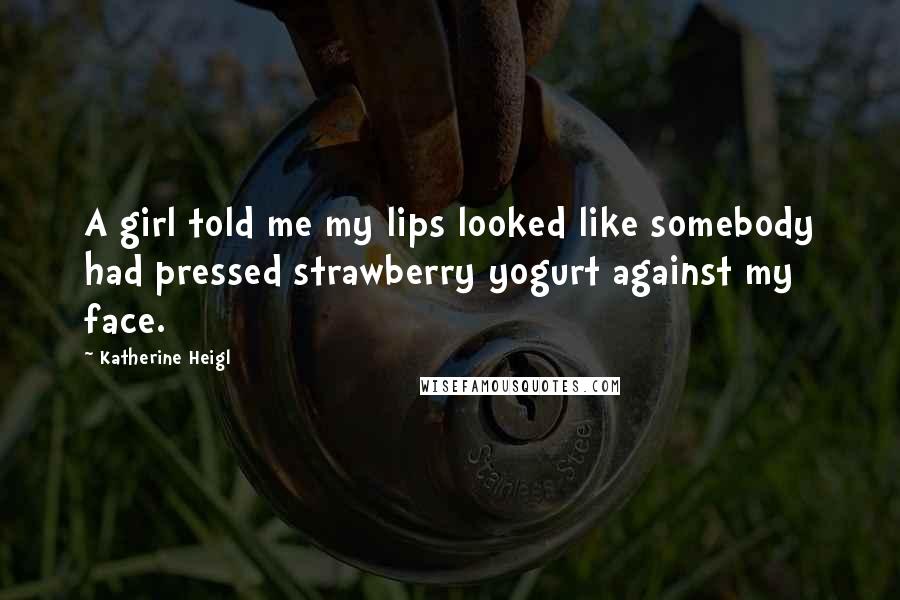 Katherine Heigl Quotes: A girl told me my lips looked like somebody had pressed strawberry yogurt against my face.
