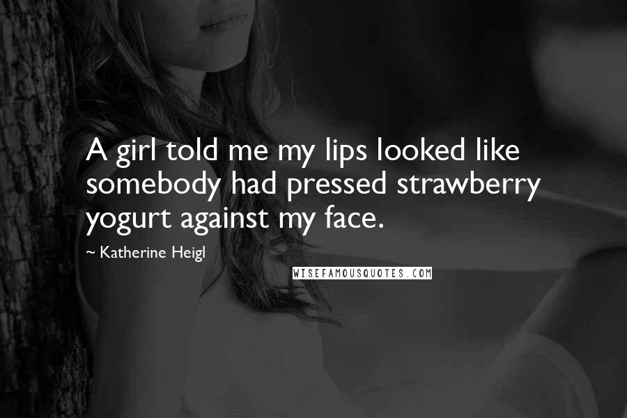 Katherine Heigl Quotes: A girl told me my lips looked like somebody had pressed strawberry yogurt against my face.