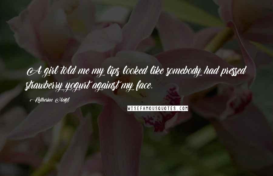 Katherine Heigl Quotes: A girl told me my lips looked like somebody had pressed strawberry yogurt against my face.