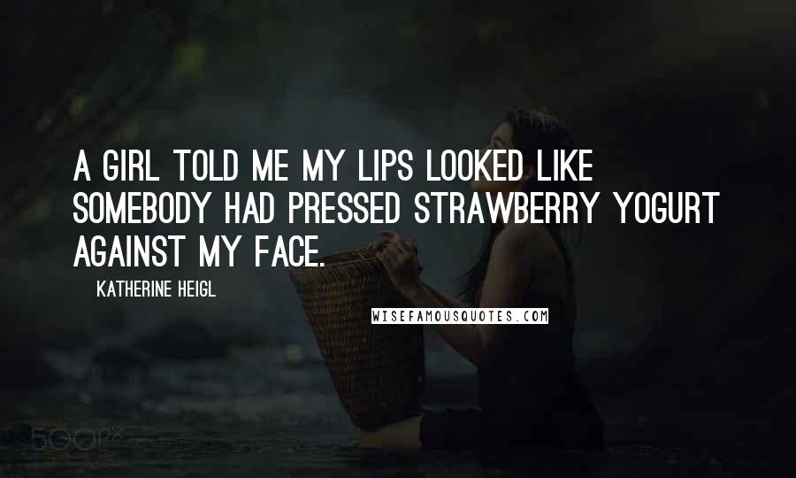 Katherine Heigl Quotes: A girl told me my lips looked like somebody had pressed strawberry yogurt against my face.