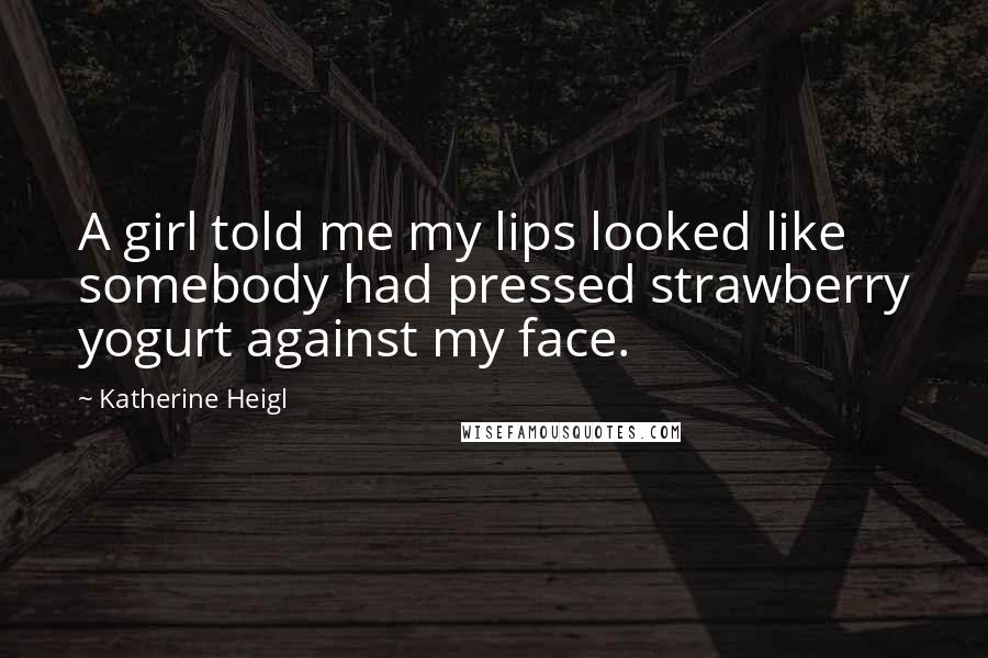 Katherine Heigl Quotes: A girl told me my lips looked like somebody had pressed strawberry yogurt against my face.