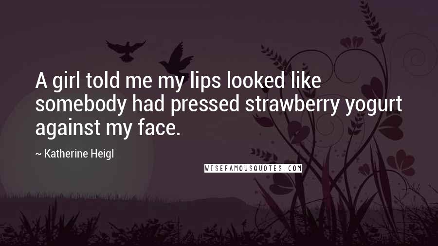 Katherine Heigl Quotes: A girl told me my lips looked like somebody had pressed strawberry yogurt against my face.
