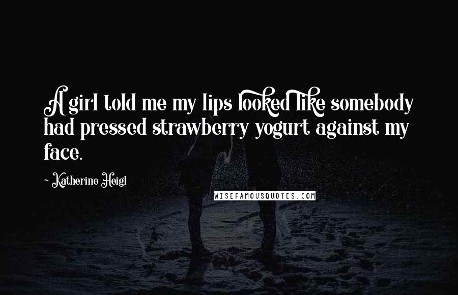Katherine Heigl Quotes: A girl told me my lips looked like somebody had pressed strawberry yogurt against my face.