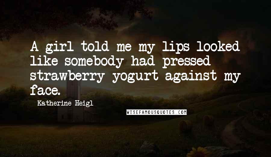 Katherine Heigl Quotes: A girl told me my lips looked like somebody had pressed strawberry yogurt against my face.