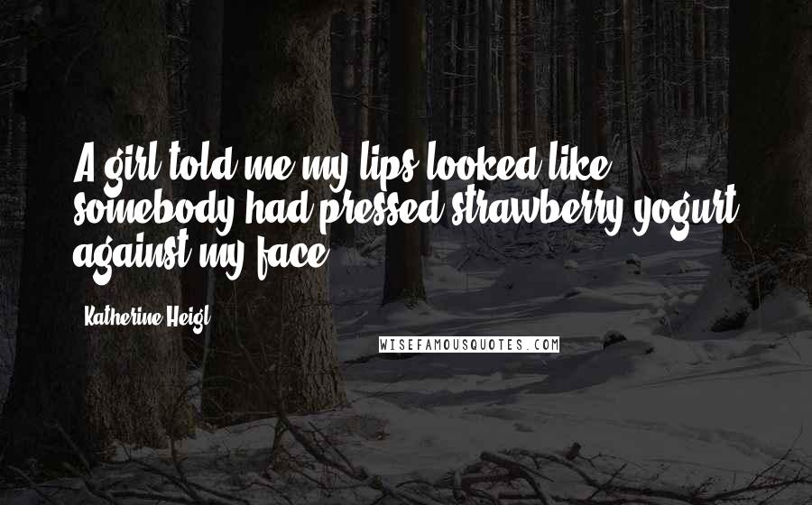 Katherine Heigl Quotes: A girl told me my lips looked like somebody had pressed strawberry yogurt against my face.
