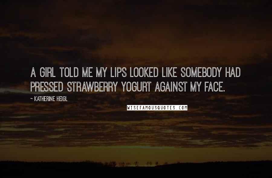 Katherine Heigl Quotes: A girl told me my lips looked like somebody had pressed strawberry yogurt against my face.