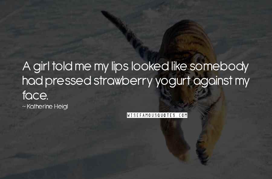 Katherine Heigl Quotes: A girl told me my lips looked like somebody had pressed strawberry yogurt against my face.