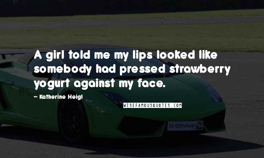 Katherine Heigl Quotes: A girl told me my lips looked like somebody had pressed strawberry yogurt against my face.