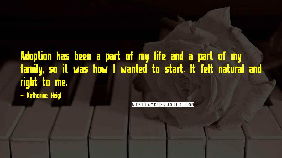 Katherine Heigl Quotes: Adoption has been a part of my life and a part of my family, so it was how I wanted to start. It felt natural and right to me.