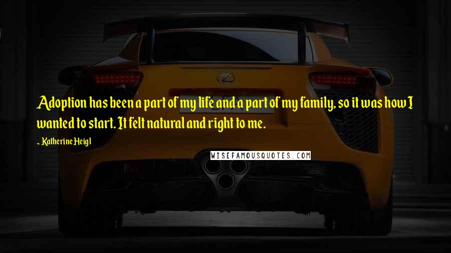 Katherine Heigl Quotes: Adoption has been a part of my life and a part of my family, so it was how I wanted to start. It felt natural and right to me.