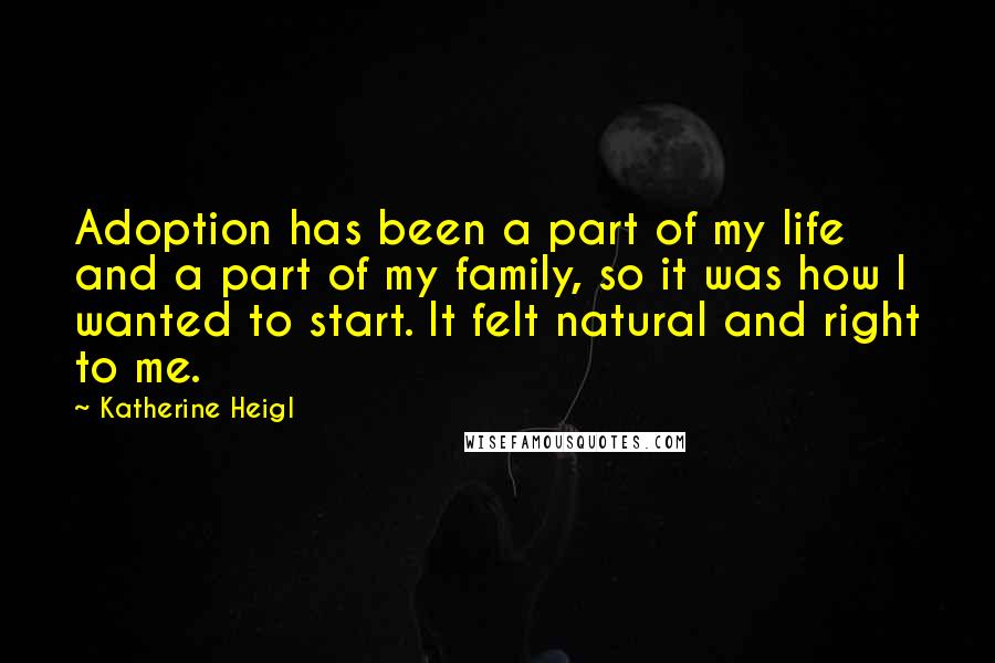 Katherine Heigl Quotes: Adoption has been a part of my life and a part of my family, so it was how I wanted to start. It felt natural and right to me.
