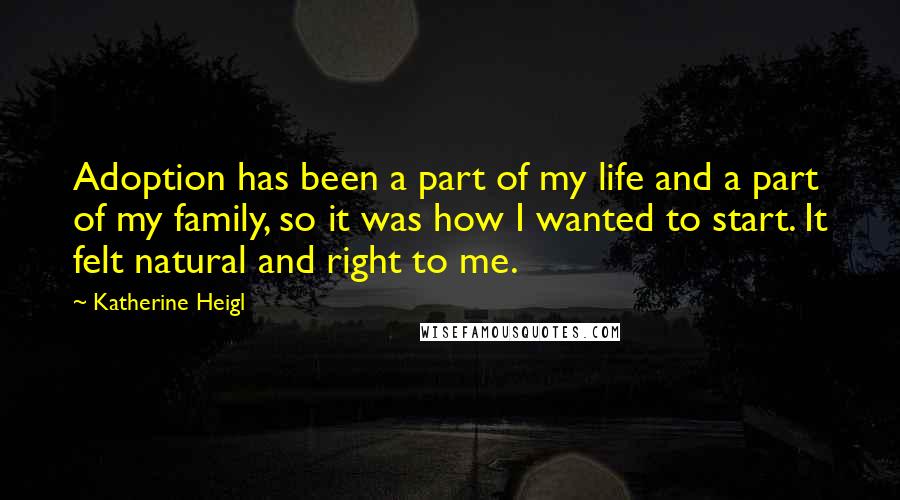 Katherine Heigl Quotes: Adoption has been a part of my life and a part of my family, so it was how I wanted to start. It felt natural and right to me.