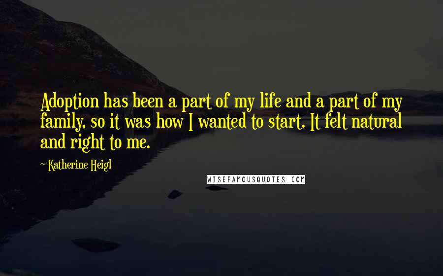 Katherine Heigl Quotes: Adoption has been a part of my life and a part of my family, so it was how I wanted to start. It felt natural and right to me.