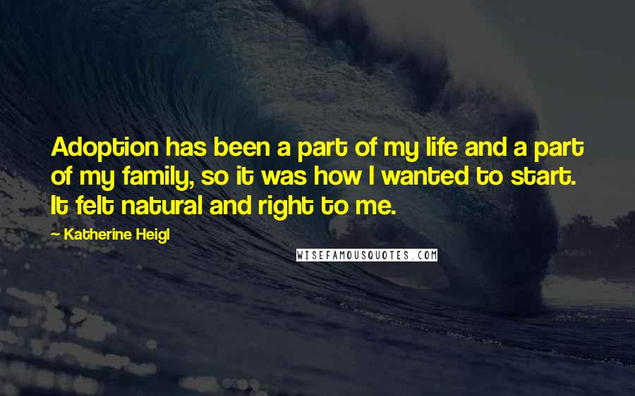 Katherine Heigl Quotes: Adoption has been a part of my life and a part of my family, so it was how I wanted to start. It felt natural and right to me.