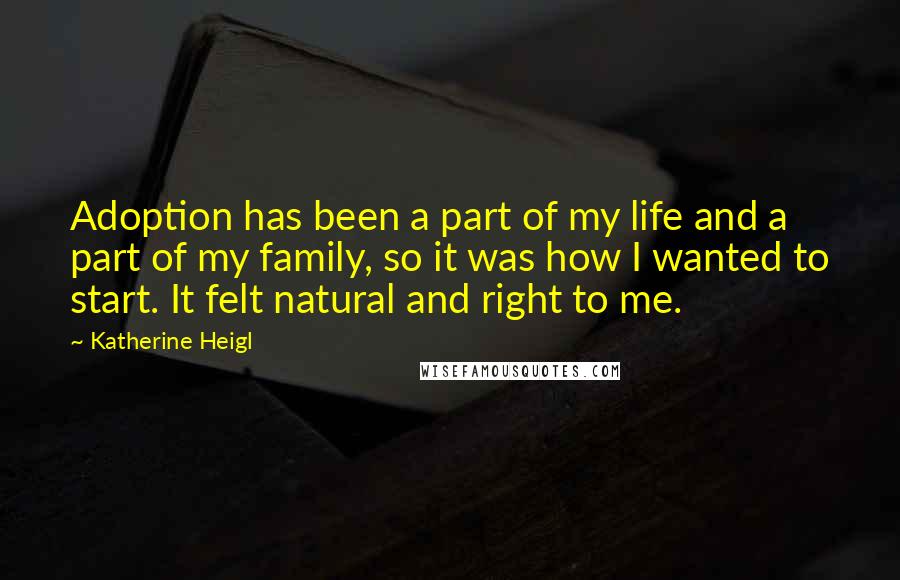 Katherine Heigl Quotes: Adoption has been a part of my life and a part of my family, so it was how I wanted to start. It felt natural and right to me.