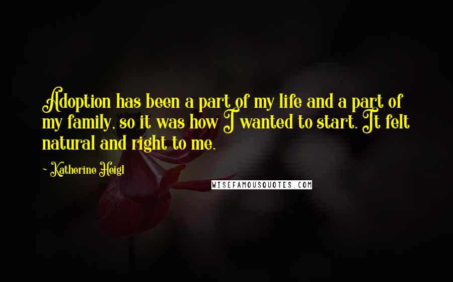 Katherine Heigl Quotes: Adoption has been a part of my life and a part of my family, so it was how I wanted to start. It felt natural and right to me.