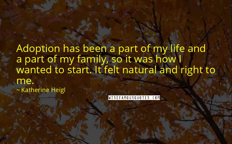 Katherine Heigl Quotes: Adoption has been a part of my life and a part of my family, so it was how I wanted to start. It felt natural and right to me.