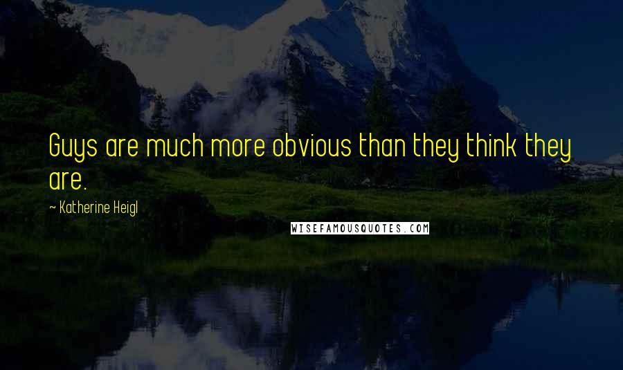 Katherine Heigl Quotes: Guys are much more obvious than they think they are.