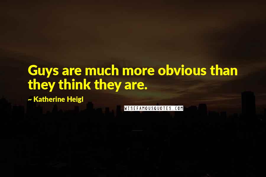 Katherine Heigl Quotes: Guys are much more obvious than they think they are.