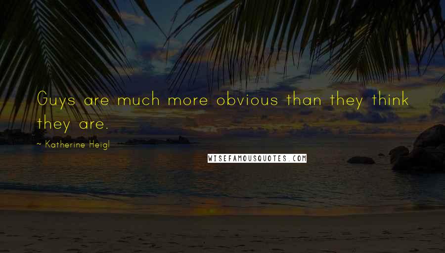 Katherine Heigl Quotes: Guys are much more obvious than they think they are.