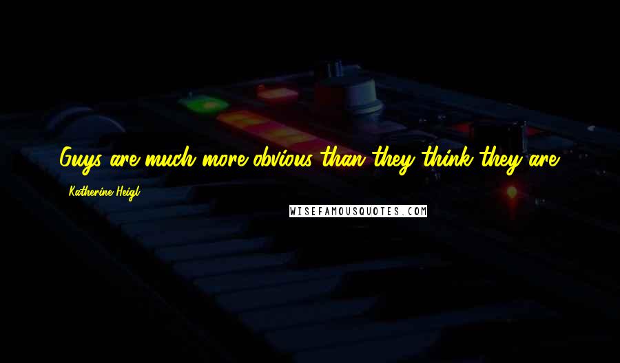Katherine Heigl Quotes: Guys are much more obvious than they think they are.
