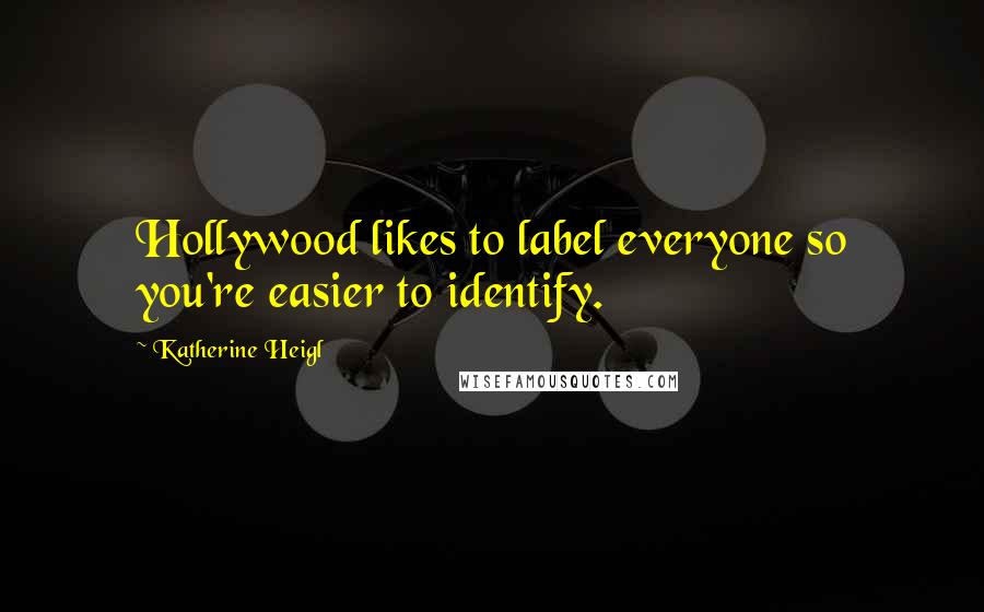 Katherine Heigl Quotes: Hollywood likes to label everyone so you're easier to identify.