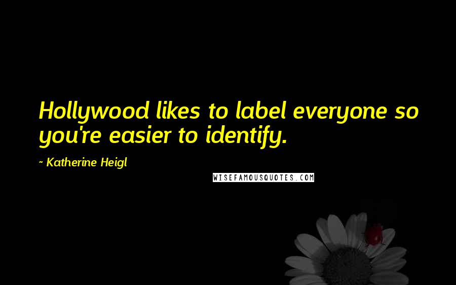 Katherine Heigl Quotes: Hollywood likes to label everyone so you're easier to identify.