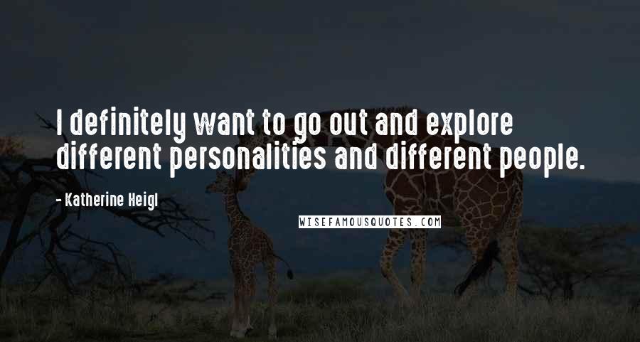 Katherine Heigl Quotes: I definitely want to go out and explore different personalities and different people.