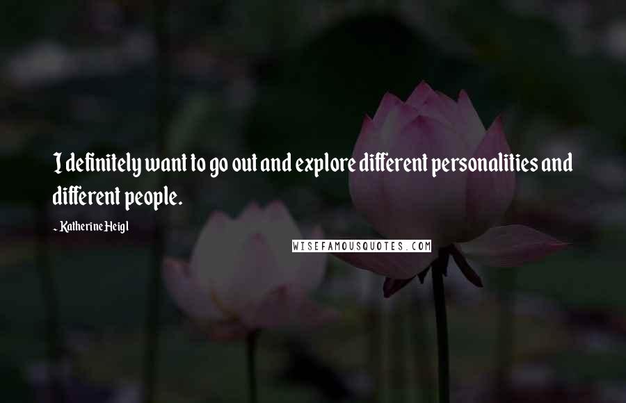 Katherine Heigl Quotes: I definitely want to go out and explore different personalities and different people.