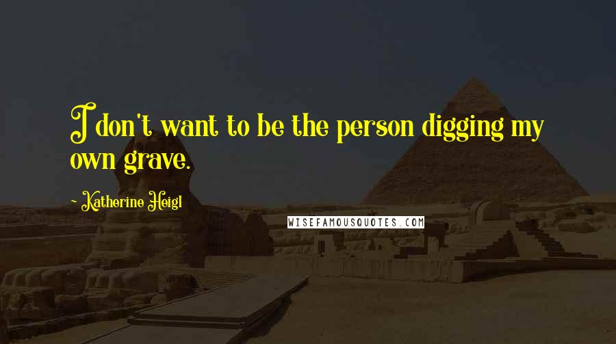 Katherine Heigl Quotes: I don't want to be the person digging my own grave.