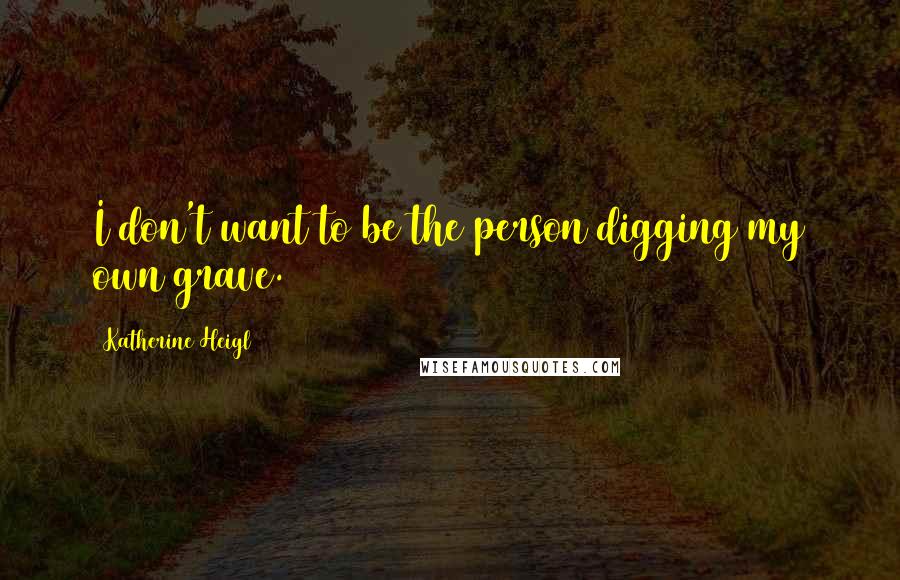 Katherine Heigl Quotes: I don't want to be the person digging my own grave.