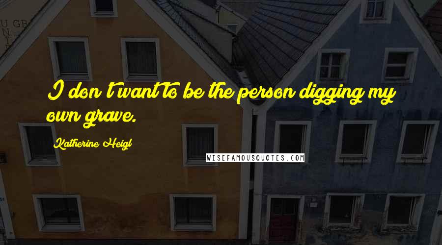 Katherine Heigl Quotes: I don't want to be the person digging my own grave.