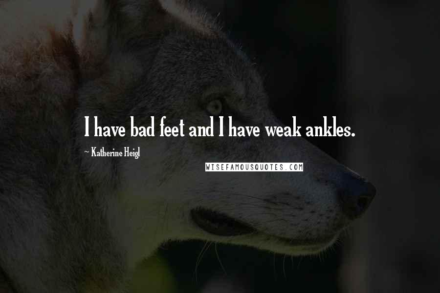 Katherine Heigl Quotes: I have bad feet and I have weak ankles.