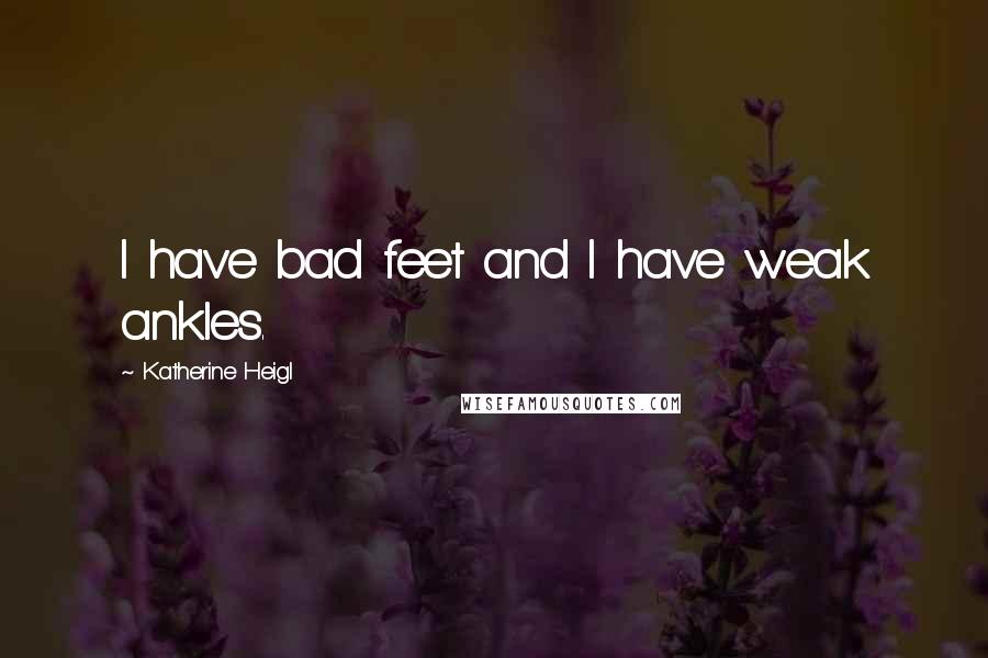 Katherine Heigl Quotes: I have bad feet and I have weak ankles.