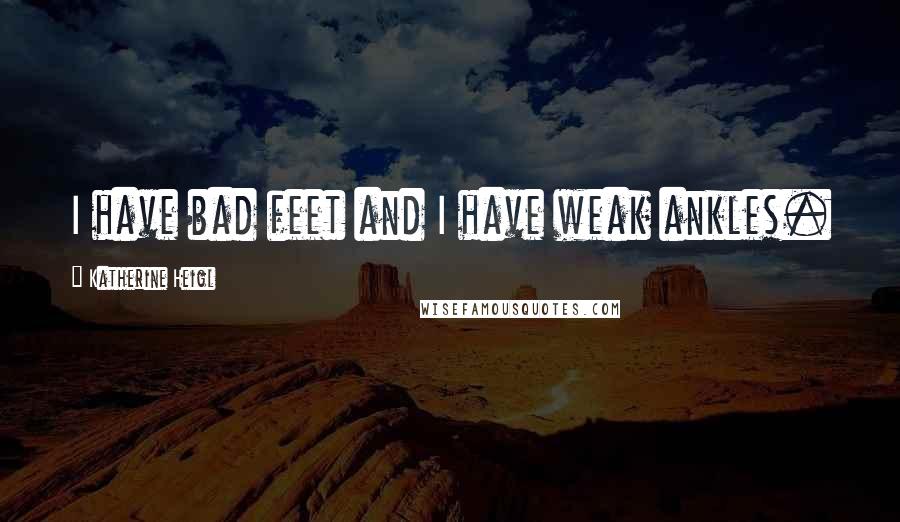 Katherine Heigl Quotes: I have bad feet and I have weak ankles.