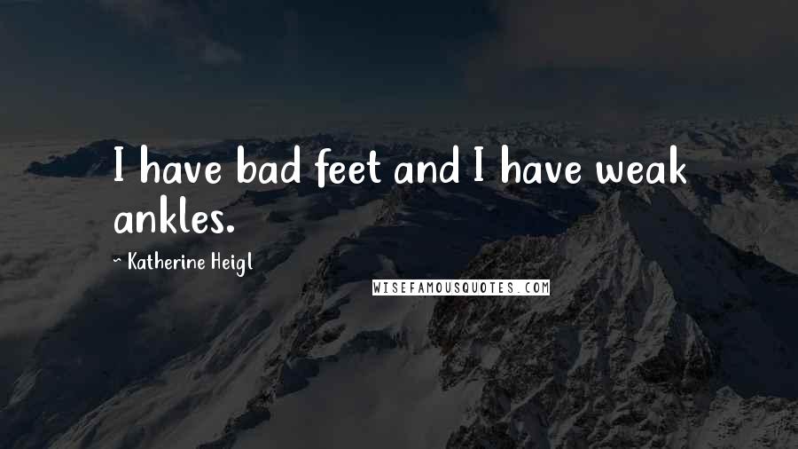 Katherine Heigl Quotes: I have bad feet and I have weak ankles.
