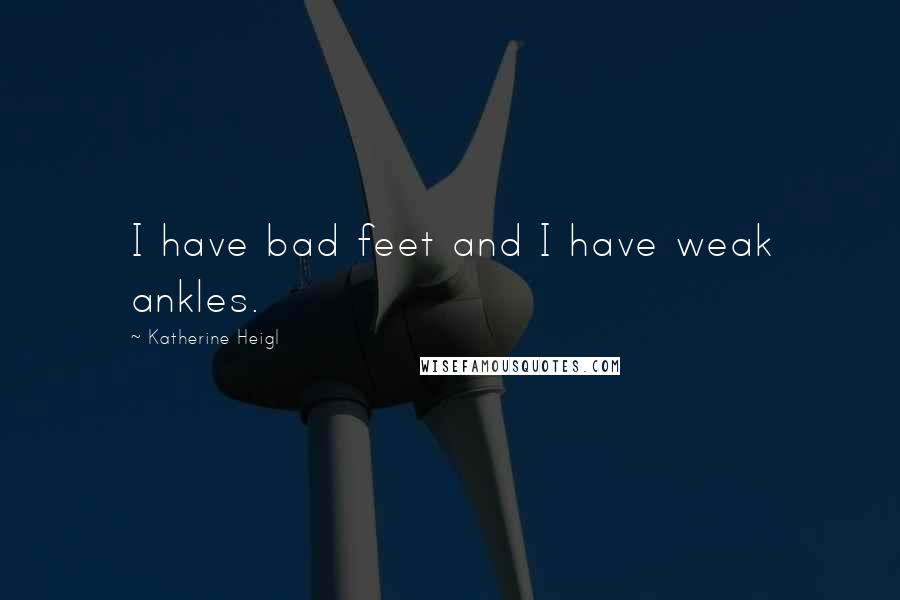 Katherine Heigl Quotes: I have bad feet and I have weak ankles.