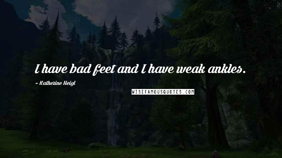 Katherine Heigl Quotes: I have bad feet and I have weak ankles.
