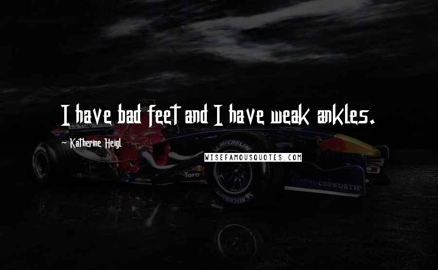 Katherine Heigl Quotes: I have bad feet and I have weak ankles.