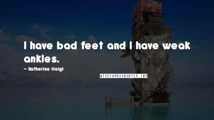 Katherine Heigl Quotes: I have bad feet and I have weak ankles.