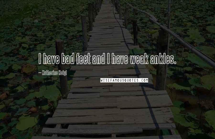 Katherine Heigl Quotes: I have bad feet and I have weak ankles.