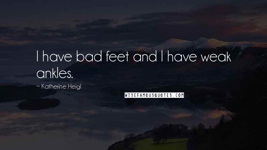 Katherine Heigl Quotes: I have bad feet and I have weak ankles.
