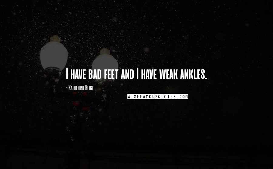 Katherine Heigl Quotes: I have bad feet and I have weak ankles.